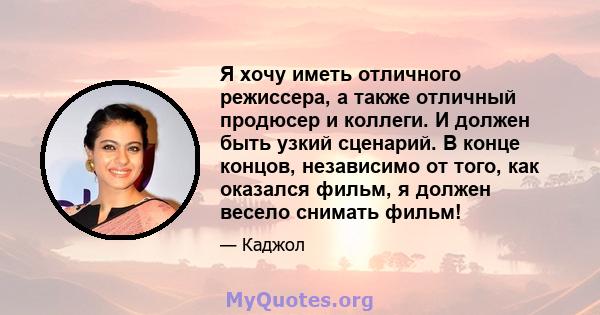 Я хочу иметь отличного режиссера, а также отличный продюсер и коллеги. И должен быть узкий сценарий. В конце концов, независимо от того, как оказался фильм, я должен весело снимать фильм!