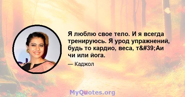 Я люблю свое тело. И я всегда тренируюсь. Я урод упражнений, будь то кардио, веса, т'Аи чи или йога.