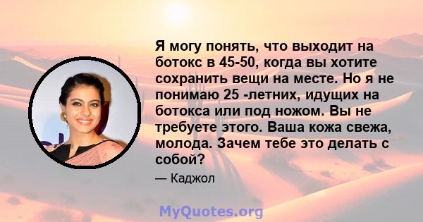 Я могу понять, что выходит на ботокс в 45-50, когда вы хотите сохранить вещи на месте. Но я не понимаю 25 -летних, идущих на ботокса или под ножом. Вы не требуете этого. Ваша кожа свежа, молода. Зачем тебе это делать с