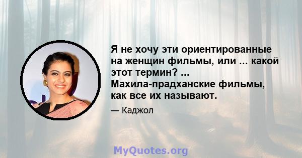 Я не хочу эти ориентированные на женщин фильмы, или ... какой этот термин? ... Махила-прадханские фильмы, как все их называют.