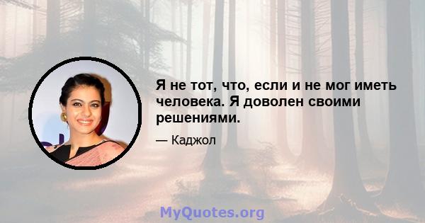 Я не тот, что, если и не мог иметь человека. Я доволен своими решениями.