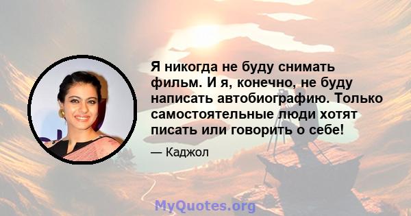 Я никогда не буду снимать фильм. И я, конечно, не буду написать автобиографию. Только самостоятельные люди хотят писать или говорить о себе!