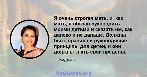 Я очень строгая мать, и, как мать, я обязан руководить моими детьми и сказать им, как далеко и не дальше. Должны быть правила и руководящие принципы для детей, и они должны знать свои пределы.