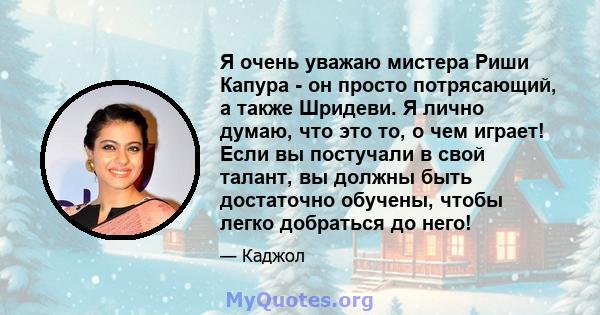 Я очень уважаю мистера Риши Капура - он просто потрясающий, а также Шридеви. Я лично думаю, что это то, о чем играет! Если вы постучали в свой талант, вы должны быть достаточно обучены, чтобы легко добраться до него!