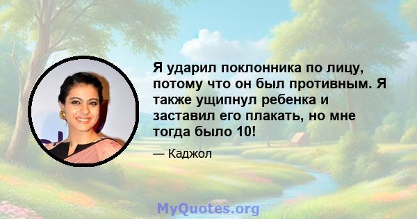 Я ударил поклонника по лицу, потому что он был противным. Я также ущипнул ребенка и заставил его плакать, но мне тогда было 10!