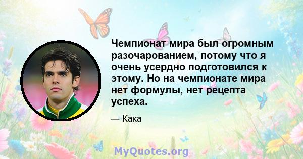 Чемпионат мира был огромным разочарованием, потому что я очень усердно подготовился к этому. Но на чемпионате мира нет формулы, нет рецепта успеха.