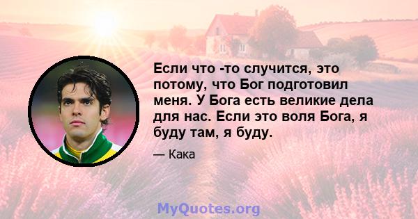 Если что -то случится, это потому, что Бог подготовил меня. У Бога есть великие дела для нас. Если это воля Бога, я буду там, я буду.