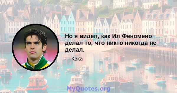 Но я видел, как Ил Феномено делал то, что никто никогда не делал.