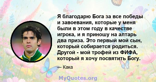 Я благодарю Бога за все победы и завоевания, которые у меня были в этом году в качестве игрока, и я приношу на алтарь два приза. Это первый мой сын, который собирается родиться. Другой - мой трофей из ФИФА, который я