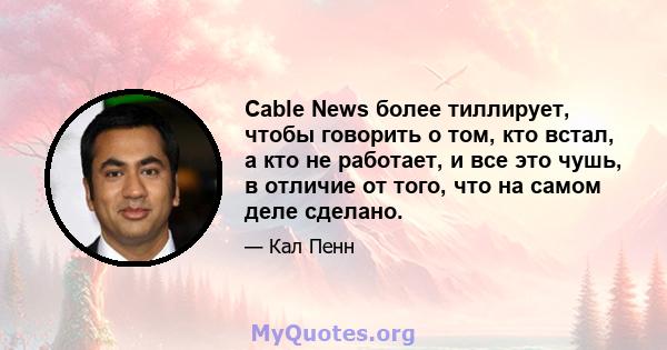 Cable News более тиллирует, чтобы говорить о том, кто встал, а кто не работает, и все это чушь, в отличие от того, что на самом деле сделано.