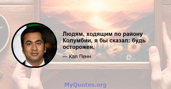 Людям, ходящим по району Колумбии, я бы сказал: будь осторожен.