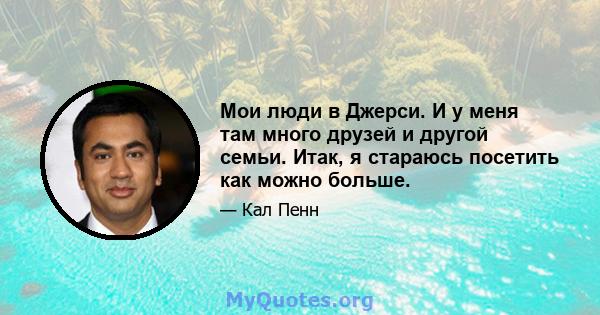 Мои люди в Джерси. И у меня там много друзей и другой семьи. Итак, я стараюсь посетить как можно больше.