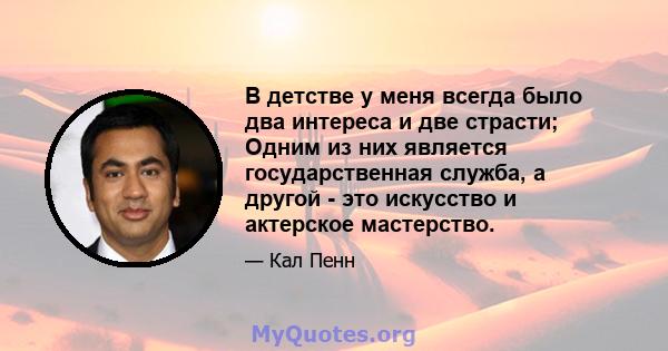 В детстве у меня всегда было два интереса и две страсти; Одним из них является государственная служба, а другой - это искусство и актерское мастерство.