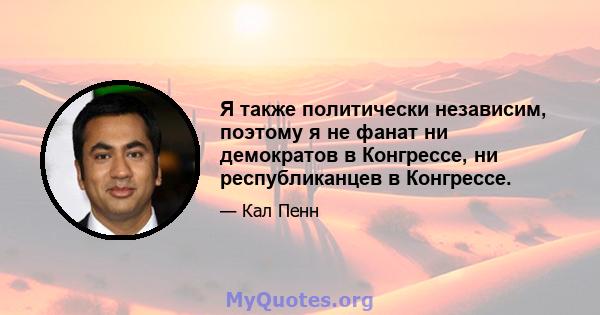 Я также политически независим, поэтому я не фанат ни демократов в Конгрессе, ни республиканцев в Конгрессе.