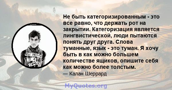 Не быть категоризированным - это все равно, что держать рот на закрытии. Категоризация является лингвистической, люди пытаются понять друг друга. Слова туманные, язык - это туман. Я хочу быть в как можно большем