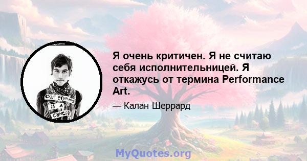 Я очень критичен. Я не считаю себя исполнительницей. Я откажусь от термина Performance Art.