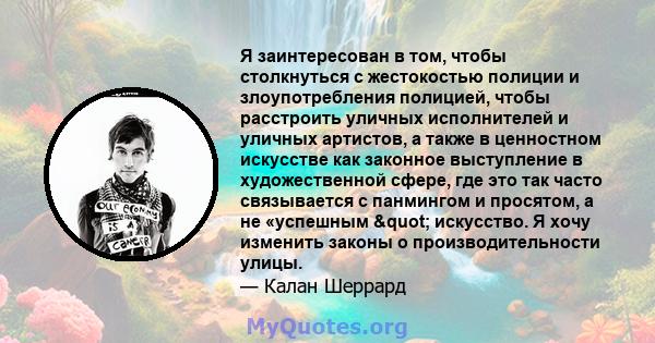 Я заинтересован в том, чтобы столкнуться с жестокостью полиции и злоупотребления полицией, чтобы расстроить уличных исполнителей и уличных артистов, а также в ценностном искусстве как законное выступление в