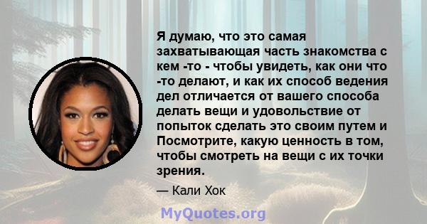 Я думаю, что это самая захватывающая часть знакомства с кем -то - чтобы увидеть, как они что -то делают, и как их способ ведения дел отличается от вашего способа делать вещи и удовольствие от попыток сделать это своим