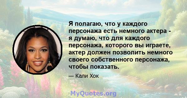 Я полагаю, что у каждого персонажа есть немного актера - я думаю, что для каждого персонажа, которого вы играете, актер должен позволить немного своего собственного персонажа, чтобы показать.