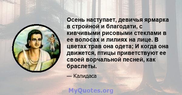 Осень наступает, девичья ярмарка в стройной и благодати, с кивчивыми рисовыми стеклами в ее волосах и лилиях на лице. В цветах трав она одета; И когда она движется, птицы приветствуют ее своей ворчальной песней, как