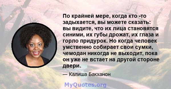 По крайней мере, когда кто -то задыхается, вы можете сказать: вы видите, что их лица становятся синими, их губы дрожат, их глаза и горло придурок. Но когда человек умственно собирает свои сумки, чемодан никогда не