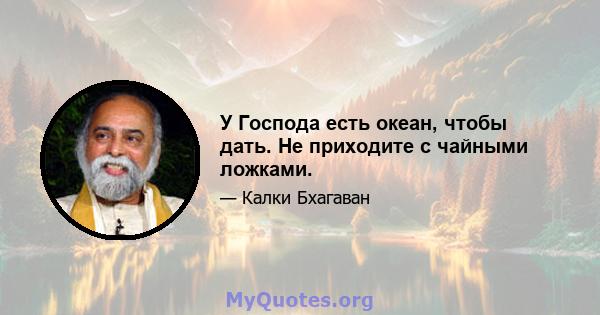 У Господа есть океан, чтобы дать. Не приходите с чайными ложками.