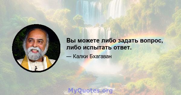 Вы можете либо задать вопрос, либо испытать ответ.