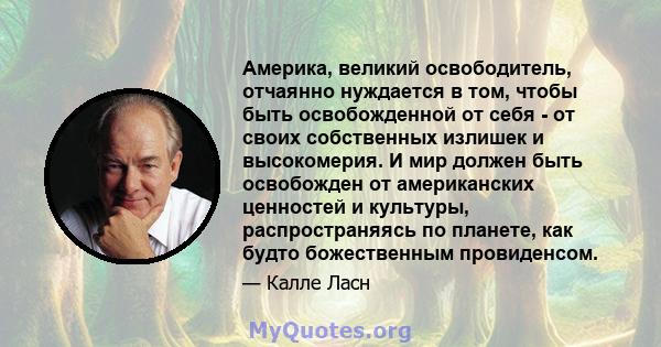 Америка, великий освободитель, отчаянно нуждается в том, чтобы быть освобожденной от себя - от своих собственных излишек и высокомерия. И мир должен быть освобожден от американских ценностей и культуры, распространяясь