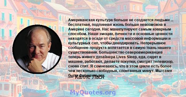 Американская культура больше не создается людьми ... бесплатная, подлинная жизнь больше невозможна в Америке сегодня. Нас манипулируют самым коварным способом. Наши эмоции, личности и основные ценности находятся в осаде 