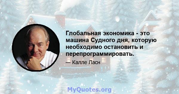 Глобальная экономика - это машина Судного дня, которую необходимо остановить и перепрограммировать.