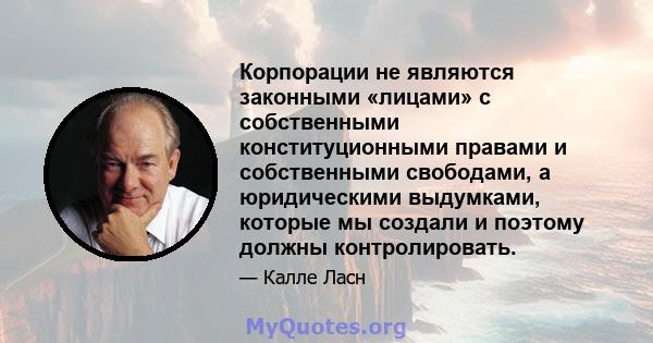 Корпорации не являются законными «лицами» с собственными конституционными правами и собственными свободами, а юридическими выдумками, которые мы создали и поэтому должны контролировать.