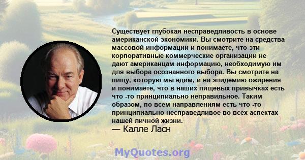 Существует глубокая несправедливость в основе американской экономики. Вы смотрите на средства массовой информации и понимаете, что эти корпоративные коммерческие организации не дают американцам информацию, необходимую