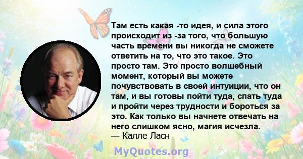 Там есть какая -то идея, и сила этого происходит из -за того, что большую часть времени вы никогда не сможете ответить на то, что это такое. Это просто там. Это просто волшебный момент, который вы можете почувствовать в 