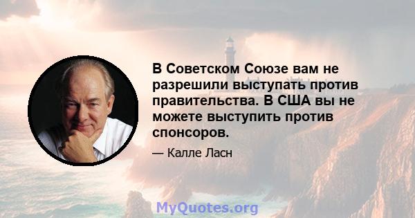 В Советском Союзе вам не разрешили выступать против правительства. В США вы не можете выступить против спонсоров.