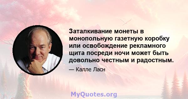 Заталкивание монеты в монопольную газетную коробку или освобождение рекламного щита посреди ночи может быть довольно честным и радостным.