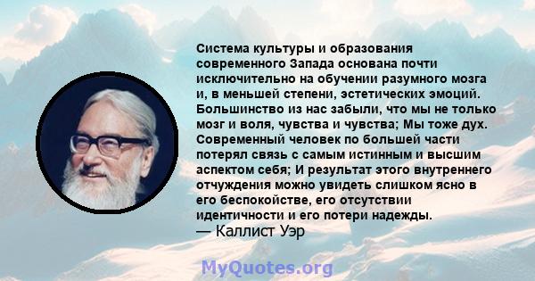 Система культуры и образования современного Запада основана почти исключительно на обучении разумного мозга и, в меньшей степени, эстетических эмоций. Большинство из нас забыли, что мы не только мозг и воля, чувства и