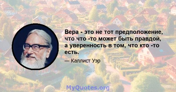 Вера - это не тот предположение, что что -то может быть правдой, а уверенность в том, что кто -то есть.