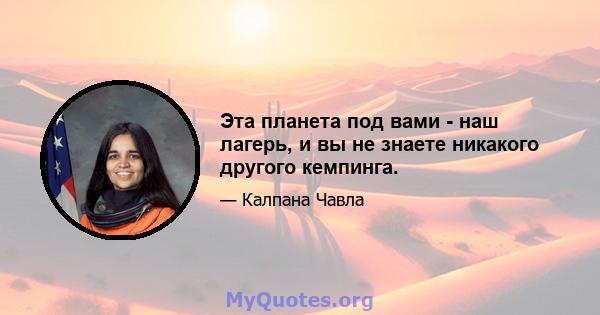 Эта планета под вами - наш лагерь, и вы не знаете никакого другого кемпинга.