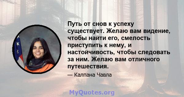 Путь от снов к успеху существует. Желаю вам видение, чтобы найти его, смелость приступить к нему, и настойчивость, чтобы следовать за ним. Желаю вам отличного путешествия.