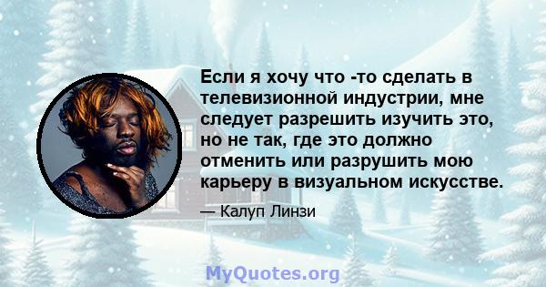 Если я хочу что -то сделать в телевизионной индустрии, мне следует разрешить изучить это, но не так, где это должно отменить или разрушить мою карьеру в визуальном искусстве.