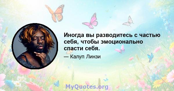 Иногда вы разводитесь с частью себя, чтобы эмоционально спасти себя.