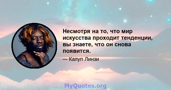 Несмотря на то, что мир искусства проходит тенденции, вы знаете, что он снова появится.