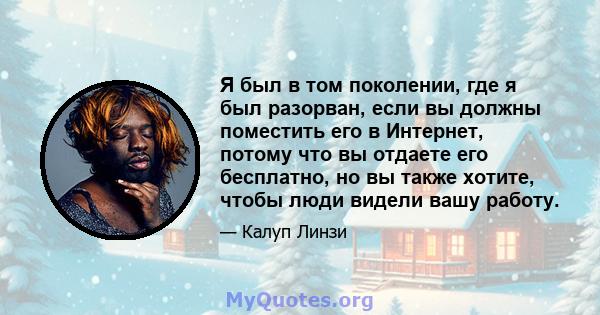 Я был в том поколении, где я был разорван, если вы должны поместить его в Интернет, потому что вы отдаете его бесплатно, но вы также хотите, чтобы люди видели вашу работу.