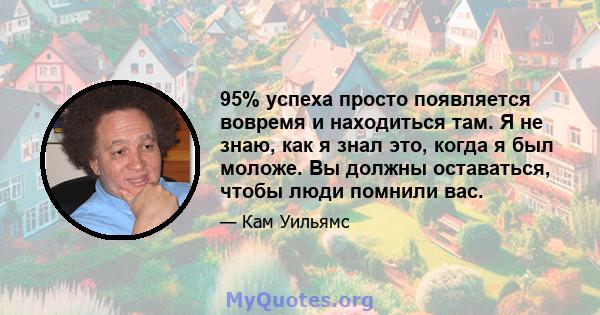 95% успеха просто появляется вовремя и находиться там. Я не знаю, как я знал это, когда я был моложе. Вы должны оставаться, чтобы люди помнили вас.