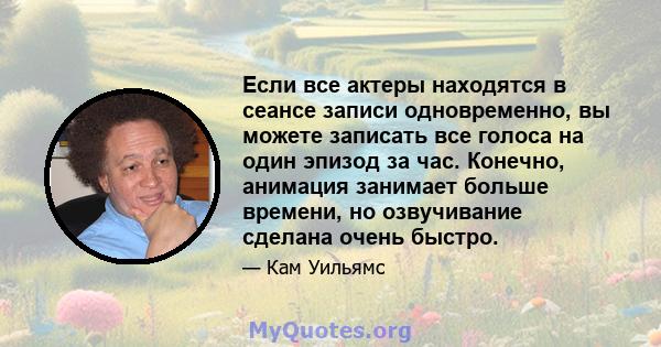 Если все актеры находятся в сеансе записи одновременно, вы можете записать все голоса на один эпизод за час. Конечно, анимация занимает больше времени, но озвучивание сделана очень быстро.