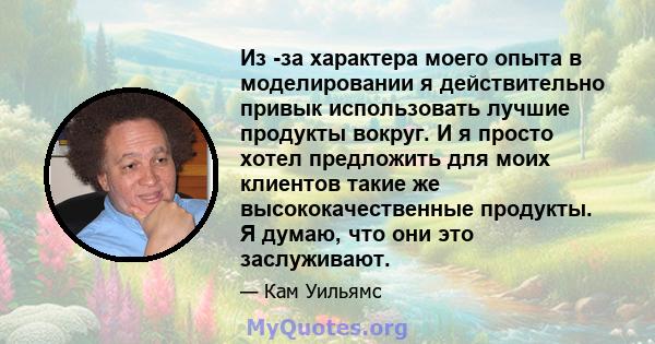 Из -за характера моего опыта в моделировании я действительно привык использовать лучшие продукты вокруг. И я просто хотел предложить для моих клиентов такие же высококачественные продукты. Я думаю, что они это