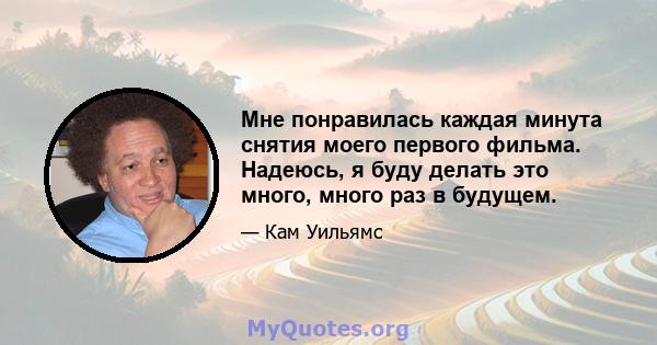 Мне понравилась каждая минута снятия моего первого фильма. Надеюсь, я буду делать это много, много раз в будущем.