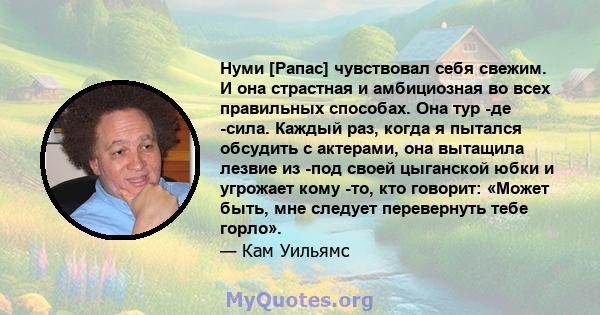 Нуми [Рапас] чувствовал себя свежим. И она страстная и амбициозная во всех правильных способах. Она тур -де -сила. Каждый раз, когда я пытался обсудить с актерами, она вытащила лезвие из -под своей цыганской юбки и