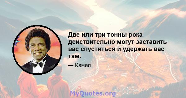 Две или три тонны рока действительно могут заставить вас спуститься и удержать вас там.