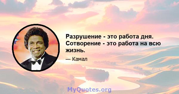 Разрушение - это работа дня. Сотворение - это работа на всю жизнь.